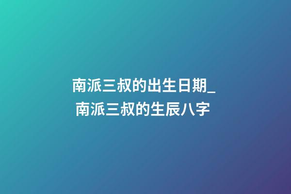 南派三叔的出生日期_  南派三叔的生辰八字